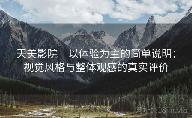 天美影院｜以体验为主的简单说明：视觉风格与整体观感的真实评价
