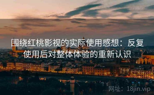 围绕红桃影视的实际使用感想：反复使用后对整体体验的重新认识