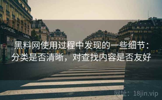 黑料网使用过程中发现的一些细节：分类是否清晰，对查找内容是否友好