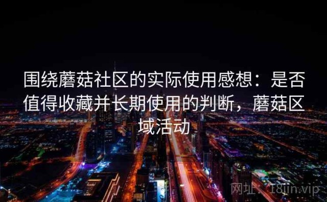 围绕蘑菇社区的实际使用感想：是否值得收藏并长期使用的判断，蘑菇区域活动