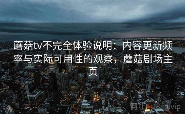 蘑菇tv不完全体验说明：内容更新频率与实际可用性的观察，蘑菇剧场主页
