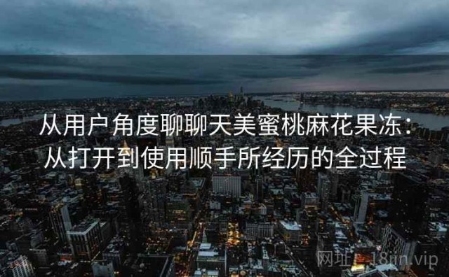 从用户角度聊聊天美蜜桃麻花果冻：从打开到使用顺手所经历的全过程