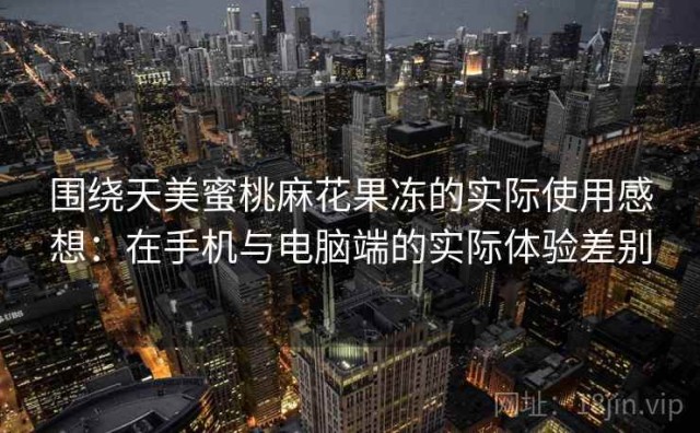 围绕天美蜜桃麻花果冻的实际使用感想：在手机与电脑端的实际体验差别