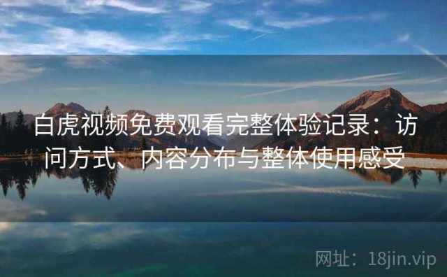 白虎视频免费观看完整体验记录：访问方式、内容分布与整体使用感受
