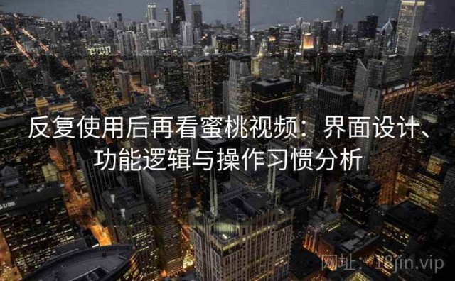 反复使用后再看蜜桃视频：界面设计、功能逻辑与操作习惯分析