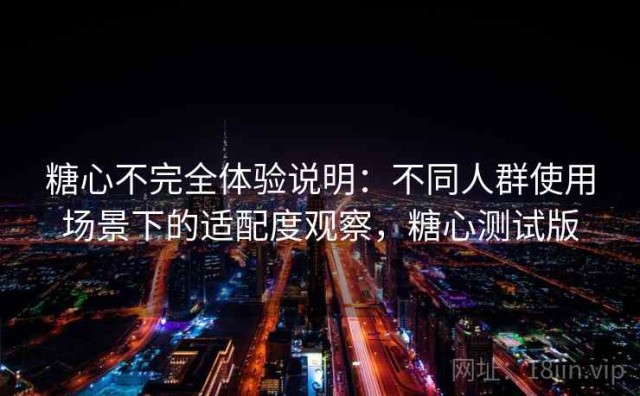 糖心不完全体验说明：不同人群使用场景下的适配度观察，糖心测试版