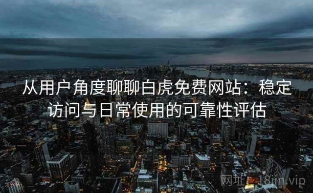 从用户角度聊聊白虎免费网站：稳定访问与日常使用的可靠性评估