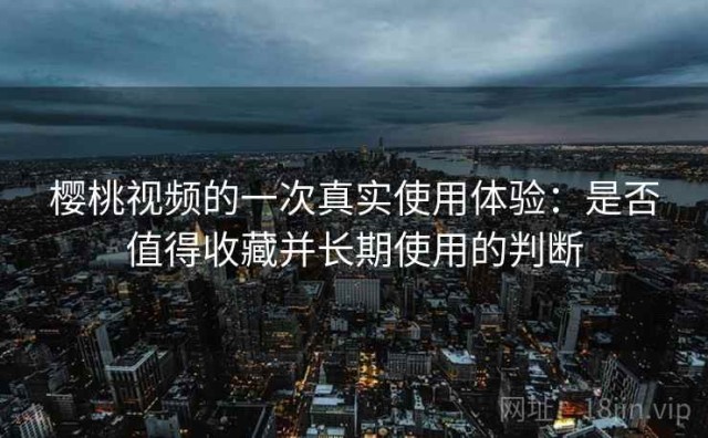 樱桃视频的一次真实使用体验：是否值得收藏并长期使用的判断