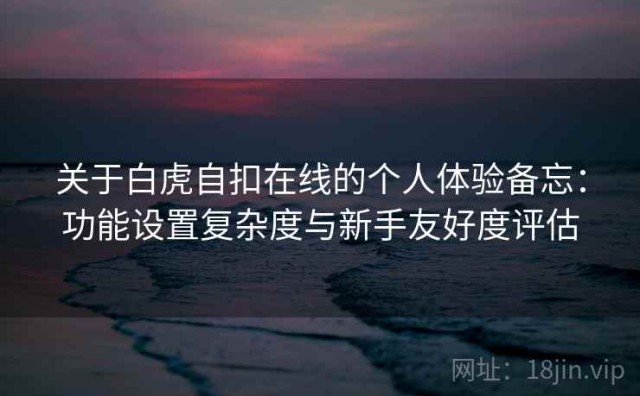 关于白虎自扣在线的个人体验备忘：功能设置复杂度与新手友好度评估