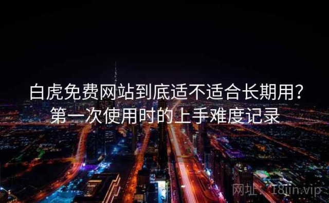 白虎免费网站到底适不适合长期用？第一次使用时的上手难度记录