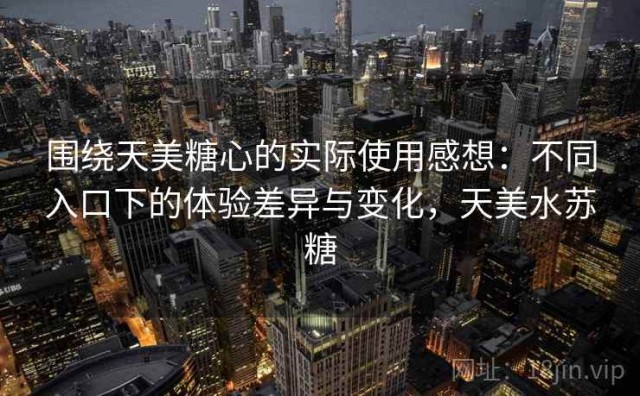 围绕天美糖心的实际使用感想：不同入口下的体验差异与变化，天美水苏糖