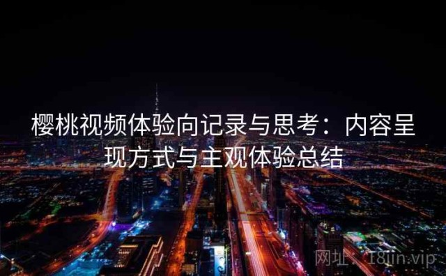 樱桃视频体验向记录与思考：内容呈现方式与主观体验总结