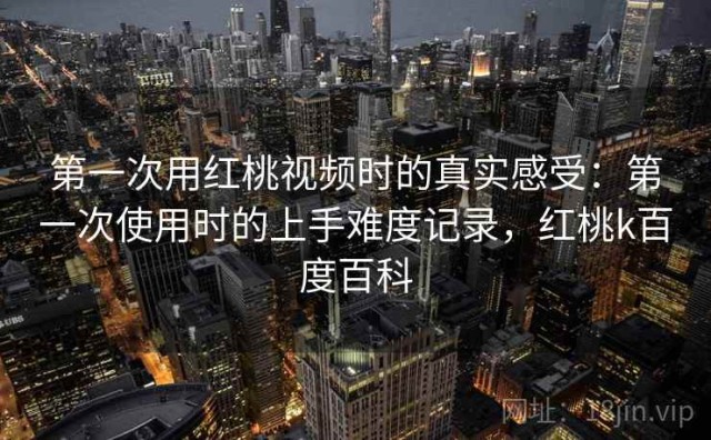 第一次用红桃视频时的真实感受：第一次使用时的上手难度记录，红桃k百度百科