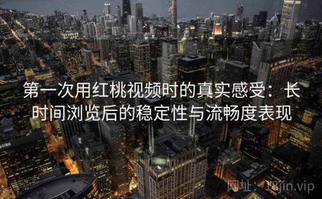 第一次用红桃视频时的真实感受：长时间浏览后的稳定性与流畅度表现