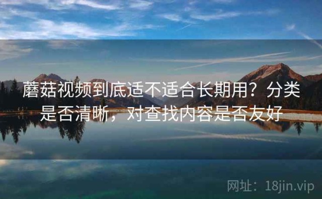 蘑菇视频到底适不适合长期用？分类是否清晰，对查找内容是否友好