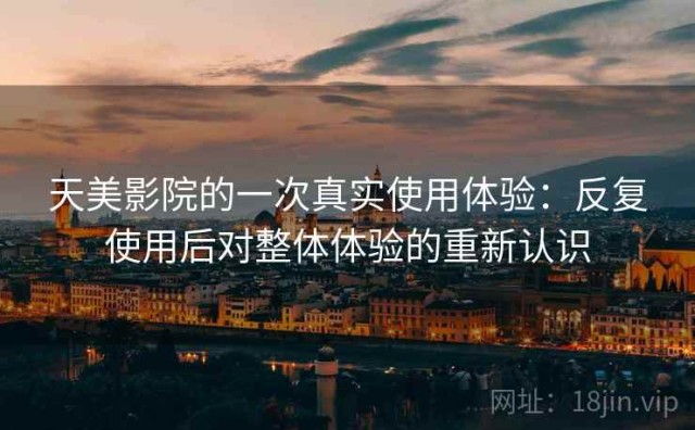 天美影院的一次真实使用体验：反复使用后对整体体验的重新认识