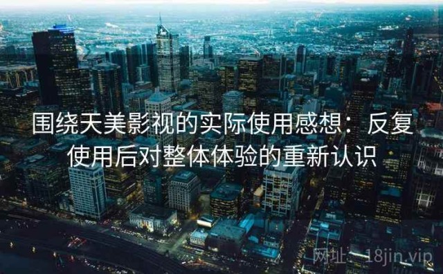 围绕天美影视的实际使用感想：反复使用后对整体体验的重新认识