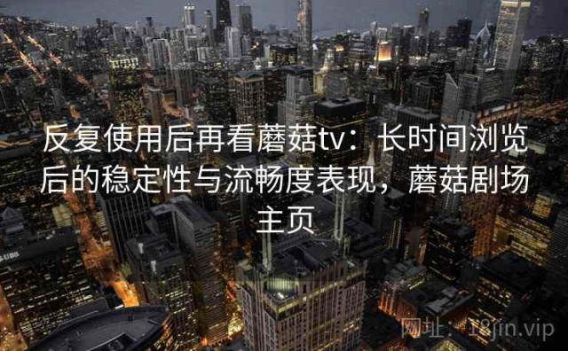 反复使用后再看蘑菇tv：长时间浏览后的稳定性与流畅度表现，蘑菇剧场主页
