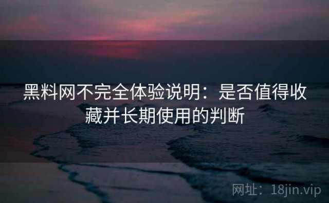 黑料网不完全体验说明：是否值得收藏并长期使用的判断