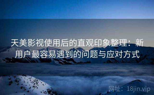 天美影视使用后的直观印象整理：新用户最容易遇到的问题与应对方式