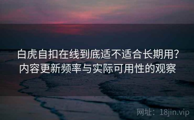 白虎自扣在线到底适不适合长期用？内容更新频率与实际可用性的观察