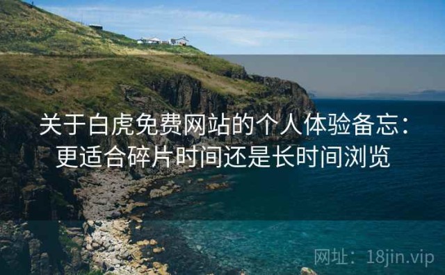 关于白虎免费网站的个人体验备忘：更适合碎片时间还是长时间浏览