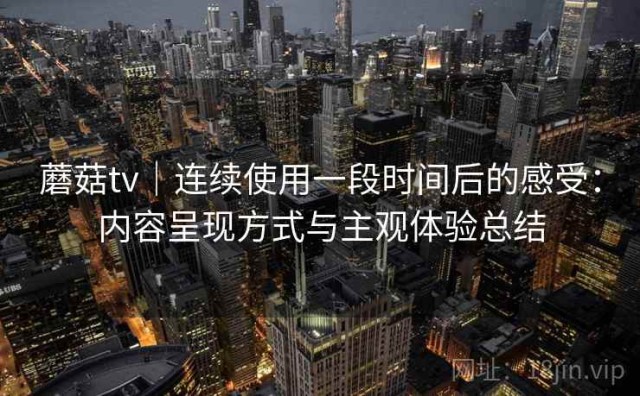 蘑菇tv｜连续使用一段时间后的感受：内容呈现方式与主观体验总结