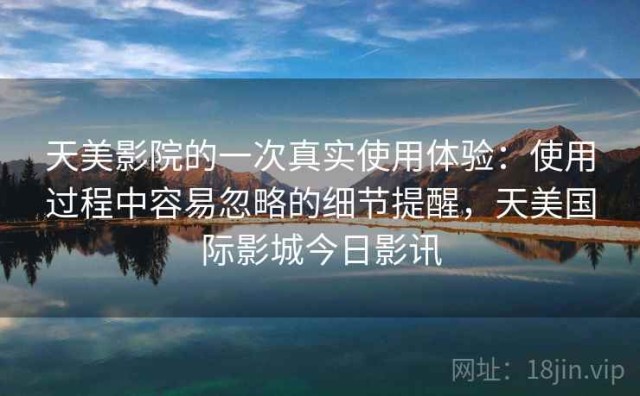 天美影院的一次真实使用体验：使用过程中容易忽略的细节提醒，天美国际影城今日影讯