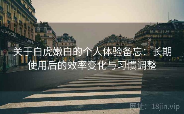 关于白虎嫩白的个人体验备忘：长期使用后的效率变化与习惯调整