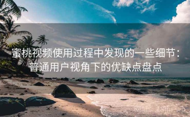 蜜桃视频使用过程中发现的一些细节：普通用户视角下的优缺点盘点