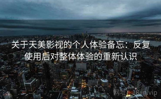关于天美影视的个人体验备忘：反复使用后对整体体验的重新认识