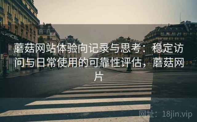 蘑菇网站体验向记录与思考：稳定访问与日常使用的可靠性评估，蘑菇网片