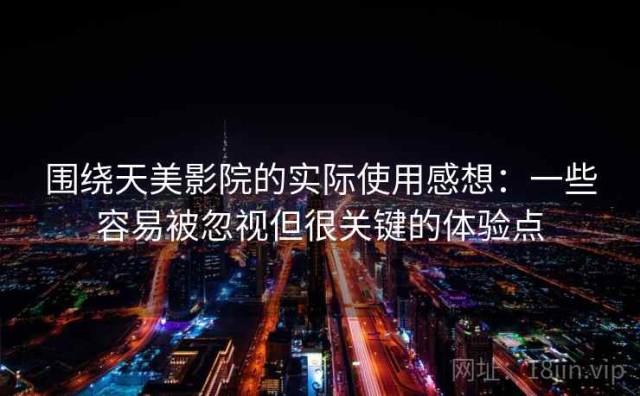 围绕天美影院的实际使用感想：一些容易被忽视但很关键的体验点