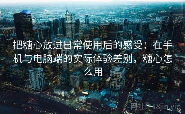 把糖心放进日常使用后的感受：在手机与电脑端的实际体验差别，糖心怎么用