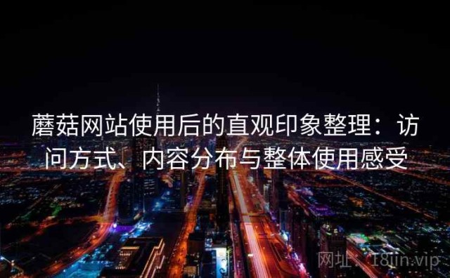蘑菇网站使用后的直观印象整理：访问方式、内容分布与整体使用感受