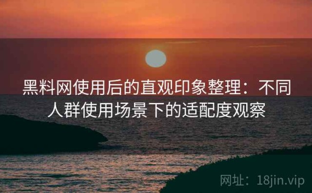 黑料网使用后的直观印象整理：不同人群使用场景下的适配度观察