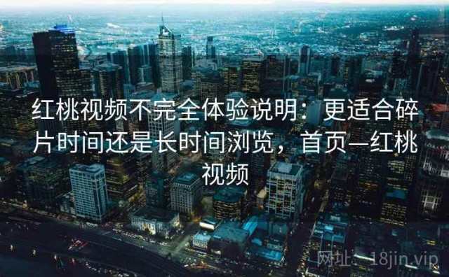 红桃视频不完全体验说明：更适合碎片时间还是长时间浏览，首页—红桃视频