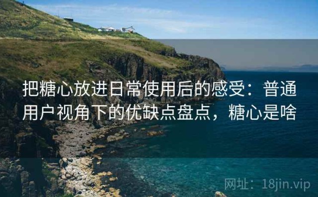 把糖心放进日常使用后的感受：普通用户视角下的优缺点盘点，糖心是啥