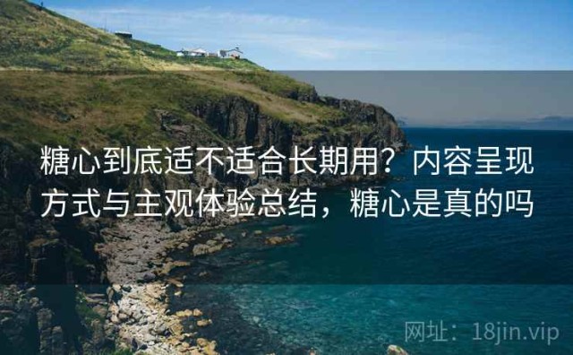 糖心到底适不适合长期用？内容呈现方式与主观体验总结，糖心是真的吗