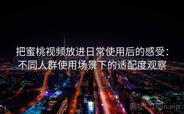 把蜜桃视频放进日常使用后的感受：不同人群使用场景下的适配度观察