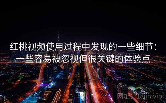 红桃视频使用过程中发现的一些细节：一些容易被忽视但很关键的体验点