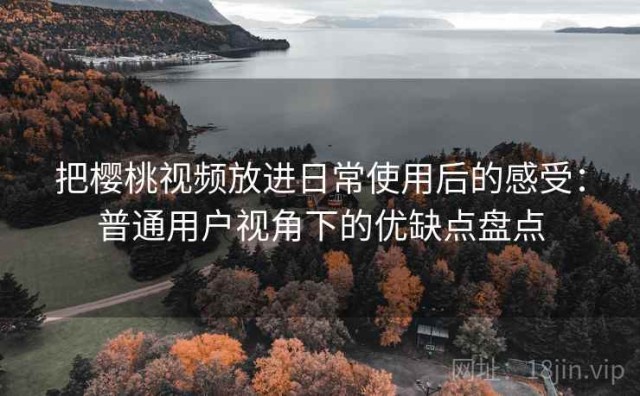 把樱桃视频放进日常使用后的感受：普通用户视角下的优缺点盘点