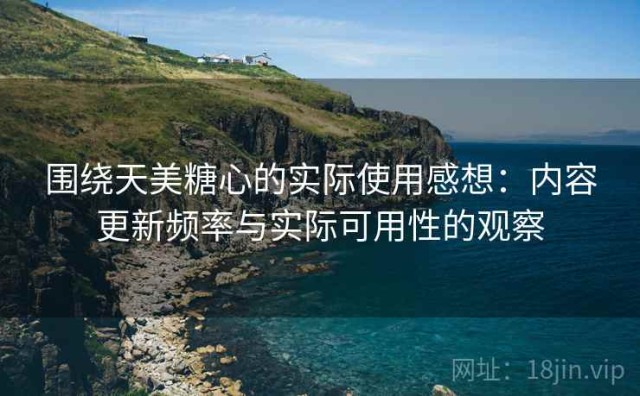 围绕天美糖心的实际使用感想：内容更新频率与实际可用性的观察