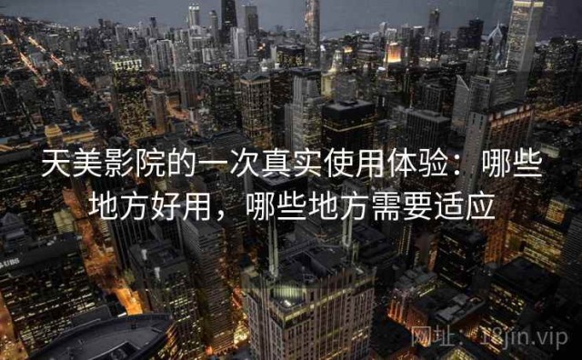 天美影院的一次真实使用体验：哪些地方好用，哪些地方需要适应
