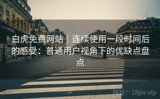 白虎免费网站｜连续使用一段时间后的感受：普通用户视角下的优缺点盘点