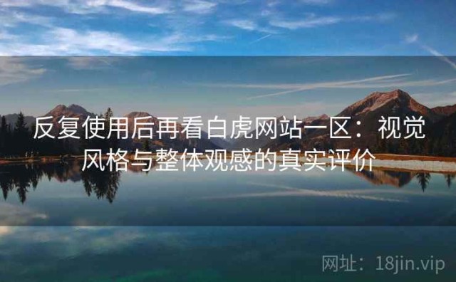 反复使用后再看白虎网站一区：视觉风格与整体观感的真实评价