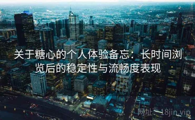 关于糖心的个人体验备忘：长时间浏览后的稳定性与流畅度表现