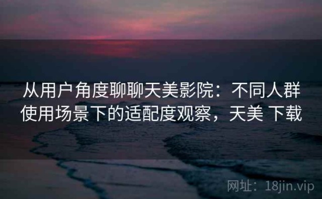 从用户角度聊聊天美影院：不同人群使用场景下的适配度观察，天美 下载