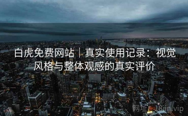 白虎免费网站｜真实使用记录：视觉风格与整体观感的真实评价