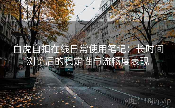 白虎自扣在线日常使用笔记：长时间浏览后的稳定性与流畅度表现